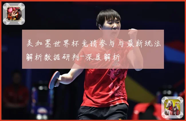 美加墨世界杯竞猜参与与最新玩法解析数据研判-深度解析