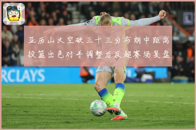 亚历山大空砍三十三分布朗中距离投篮出色对手调整后反超赛场复盘-深度解析
