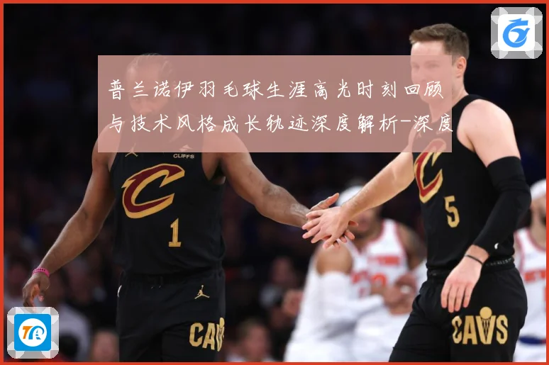 普兰诺伊羽毛球生涯高光时刻回顾与技术风格成长轨迹深度解析-深度解析