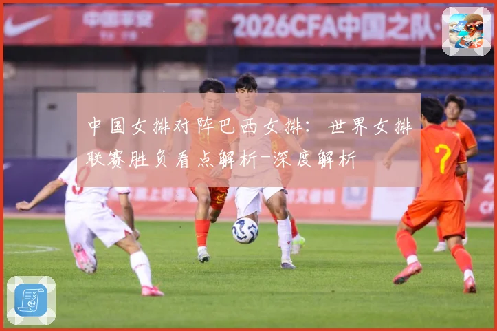 中国女排对阵巴西女排：世界女排联赛胜负看点解析-深度解析