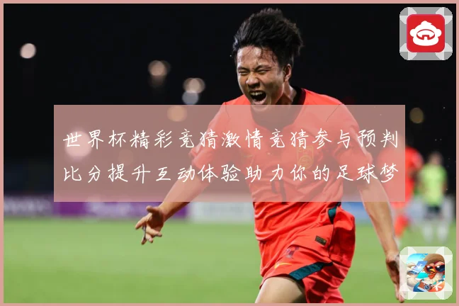 世界杯精彩竞猜激情竞猜参与预判比分提升互动体验助力你的足球梦数据研判-深度解析