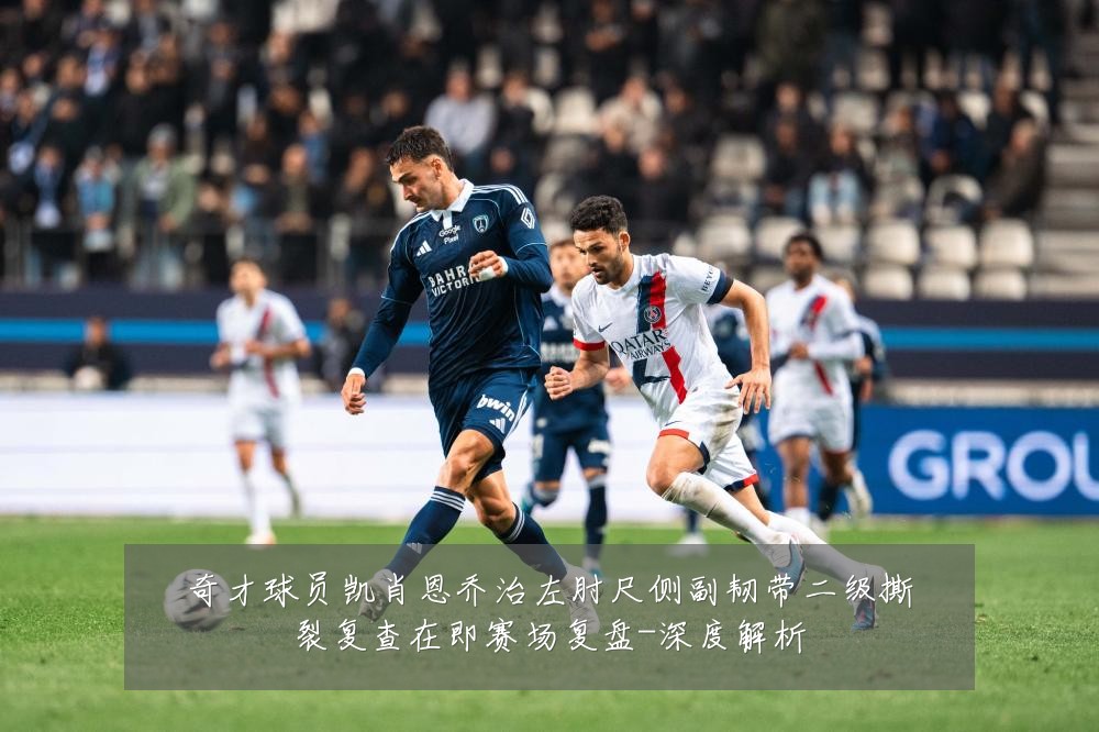 奇才球员凯肖恩乔治左肘尺侧副韧带二级撕裂复查在即赛场复盘-深度解析
