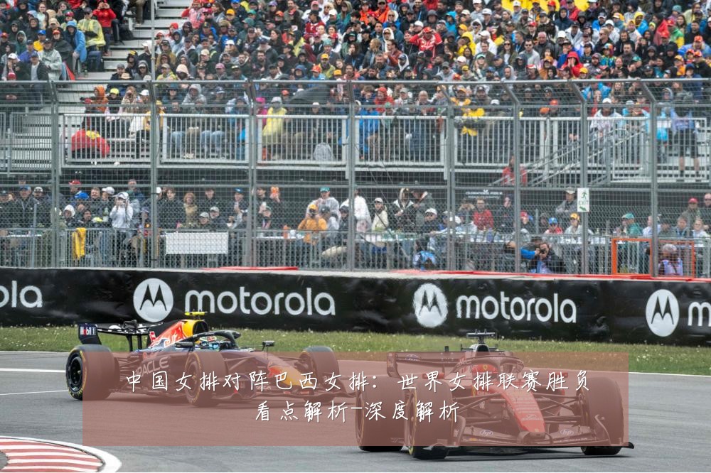 中国女排对阵巴西女排:世界女排联赛胜负看点解析-深度解析