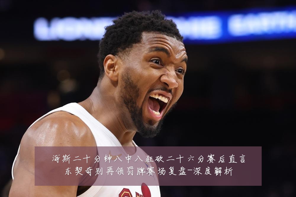 海斯二十分钟八中八狂砍二十六分赛后直言东契奇别再领罚牌赛场复盘-深度解析