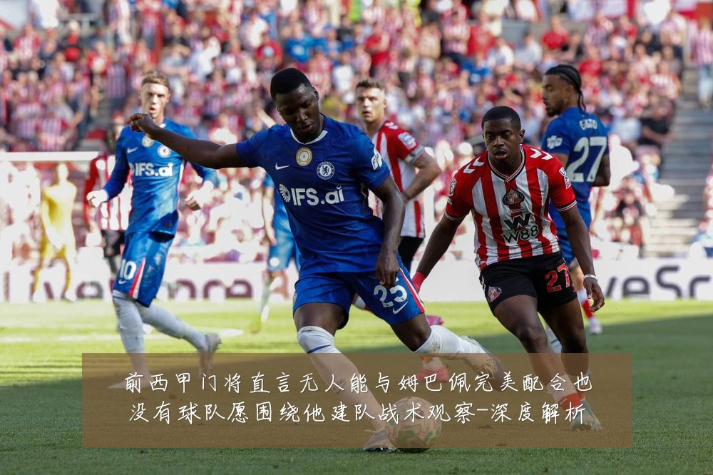 前西甲门将直言无人能与姆巴佩完美配合也没有球队愿围绕他建队战术观察-深度解析