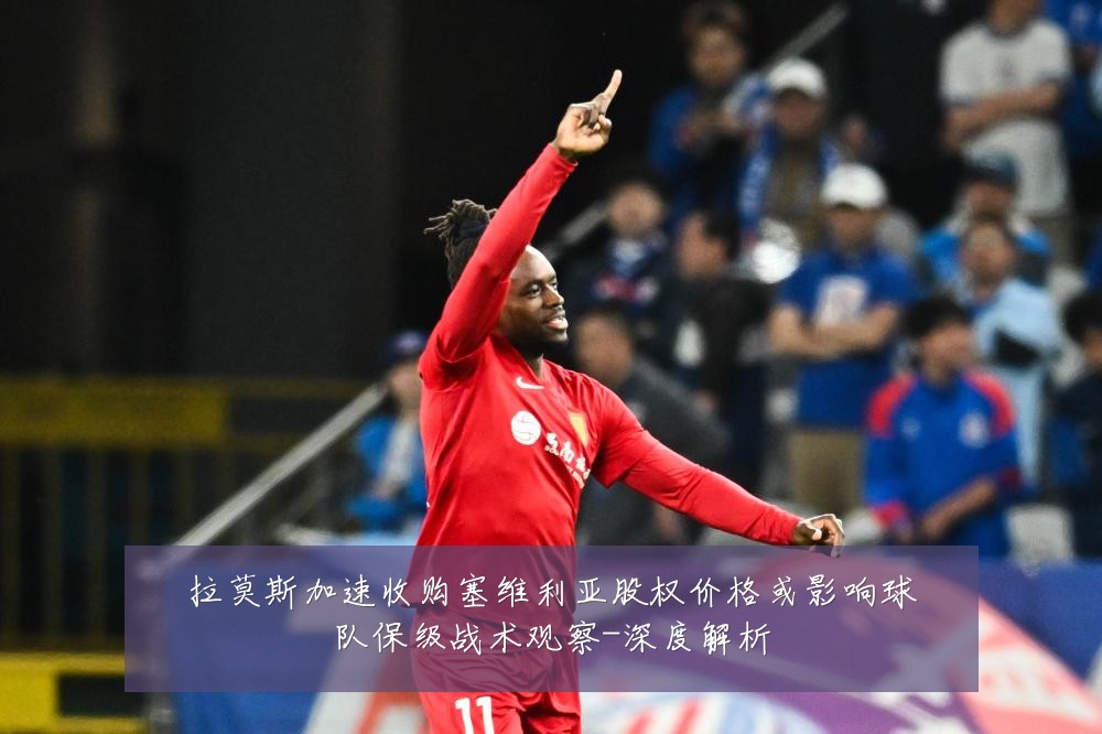 拉莫斯加速收购塞维利亚股权价格或影响球队保级战术观察-深度解析