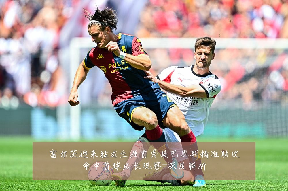 富尔茨迎来猛龙生涯首秀接巴恩斯精准助攻命中首球成长观察-深度解析