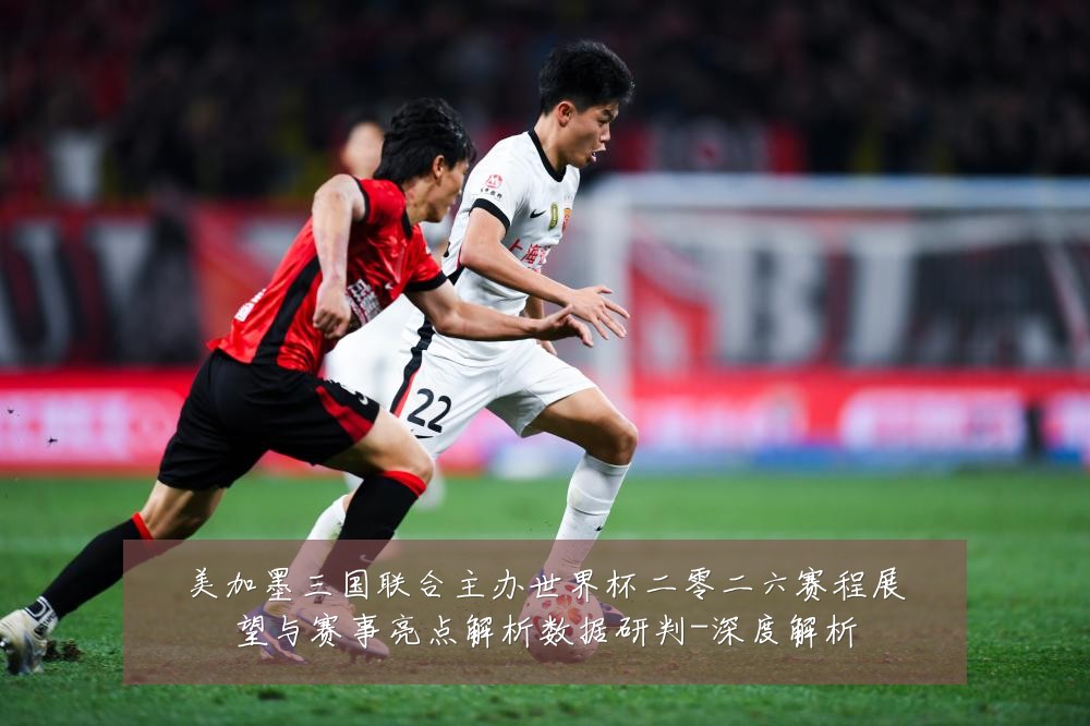 美加墨三国联合主办世界杯二零二六赛程展望与赛事亮点解析数据研判-深度解析